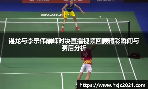 谌龙与李宗伟巅峰对决直播视频回顾精彩瞬间与赛后分析